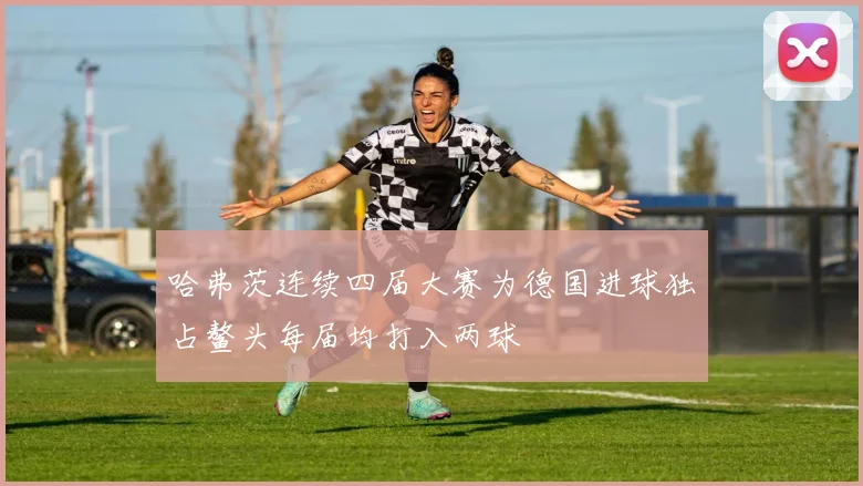 哈弗茨连续四届大赛为德国进球独占鳌头每届均打入两球
