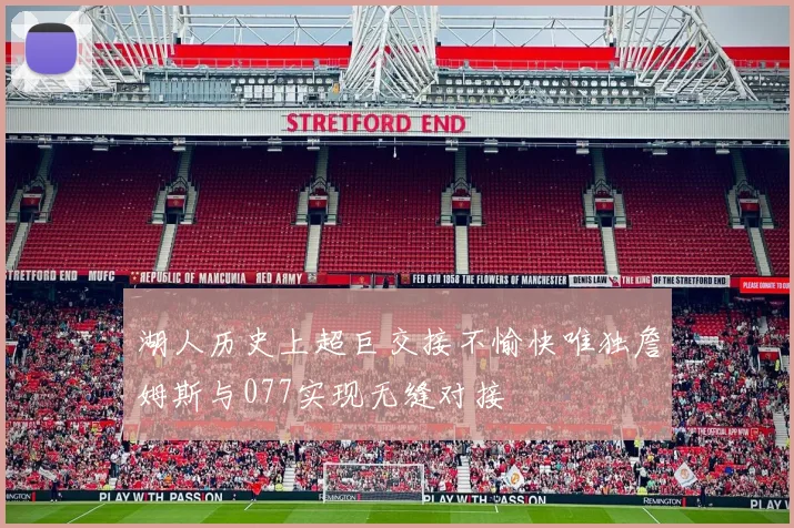 湖人历史上超巨交接不愉快唯独詹姆斯与077实现无缝对接
