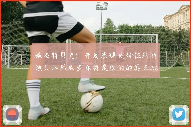 施洛特贝克：开局表现良好但科特迪瓦和厄瓜多尔将是我们的真正挑战