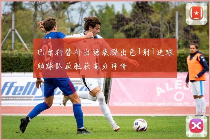 巴尔科替补出场表现出色1射1进球助球队获胜获高分评价