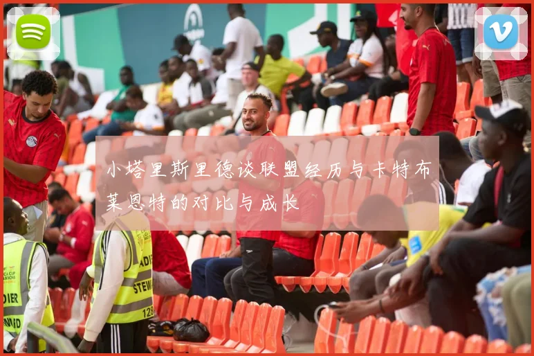 小塔里斯里德谈联盟经历与卡特布莱恩特的对比与成长