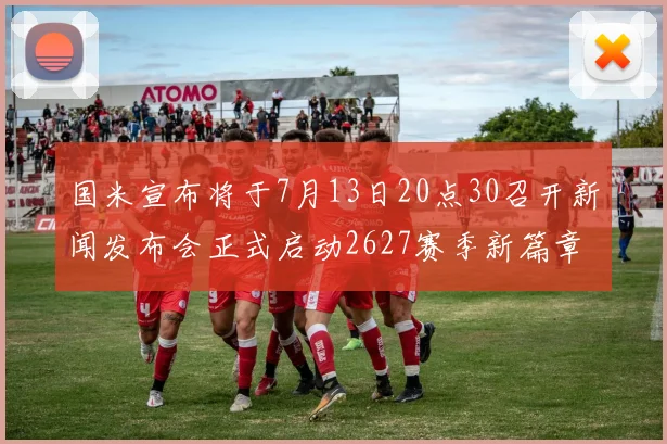 国米宣布将于7月13日20点30召开新闻发布会正式启动2627赛季新篇章