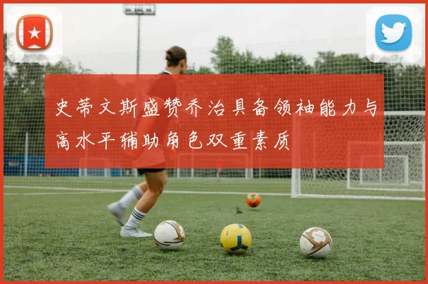史蒂文斯盛赞乔治具备领袖能力与高水平辅助角色双重素质