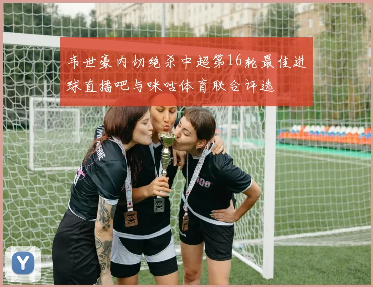 韦世豪内切绝杀中超第16轮最佳进球直播吧与咪咕体育联合评选