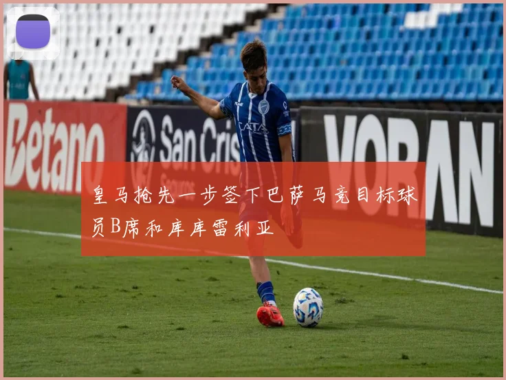 皇马抢先一步签下巴萨马竞目标球员B席和库库雷利亚